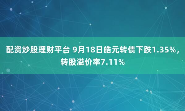 配资炒股理财平台 9月18日皓元转债下跌1.35%，转股溢价率7.11%