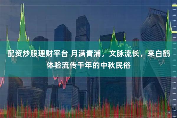 配资炒股理财平台 月满青浦，文脉流长，来白鹤体验流传千年的中秋民俗