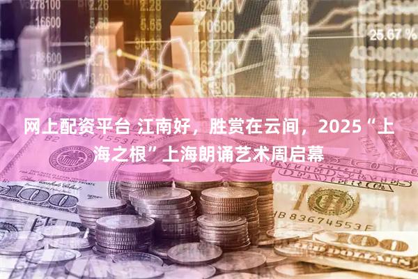 网上配资平台 江南好，胜赏在云间，2025“上海之根”上海朗诵艺术周启幕