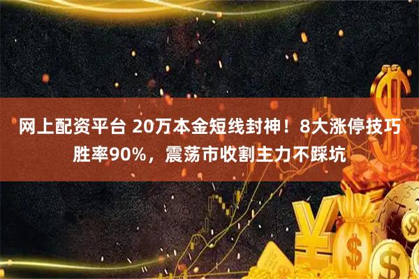 网上配资平台 20万本金短线封神！8大涨停技巧胜率90%，震荡市收割主力不踩坑