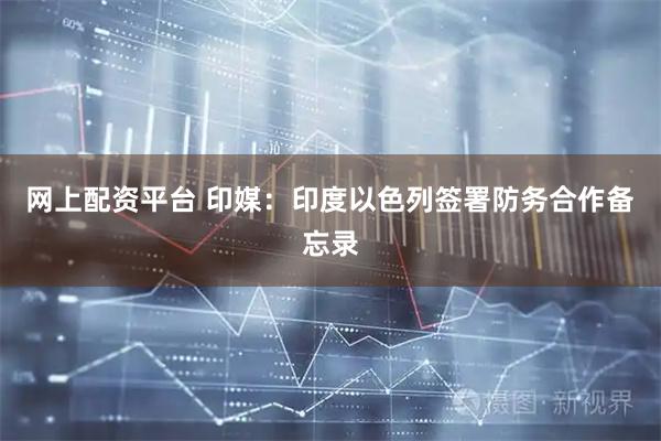网上配资平台 印媒：印度以色列签署防务合作备忘录