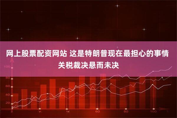 网上股票配资网站 这是特朗普现在最担心的事情 关税裁决悬而未决