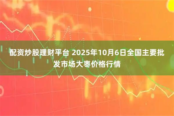 配资炒股理财平台 2025年10月6日全国主要批发市场大枣价格行情