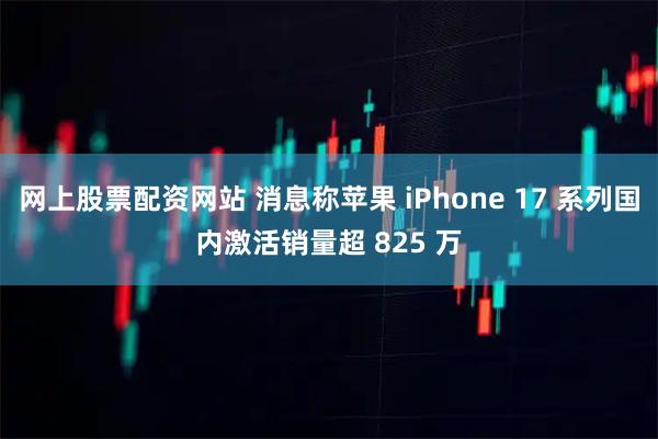 网上股票配资网站 消息称苹果 iPhone 17 系列国内激活销量超 825 万