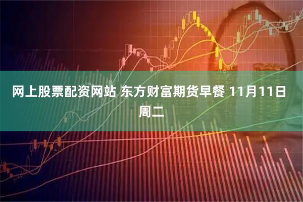网上股票配资网站 东方财富期货早餐 11月11日 周二