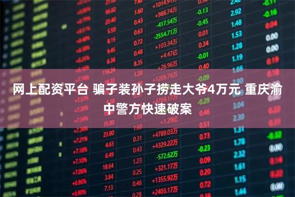 网上配资平台 骗子装孙子捞走大爷4万元 重庆渝中警方快速破案