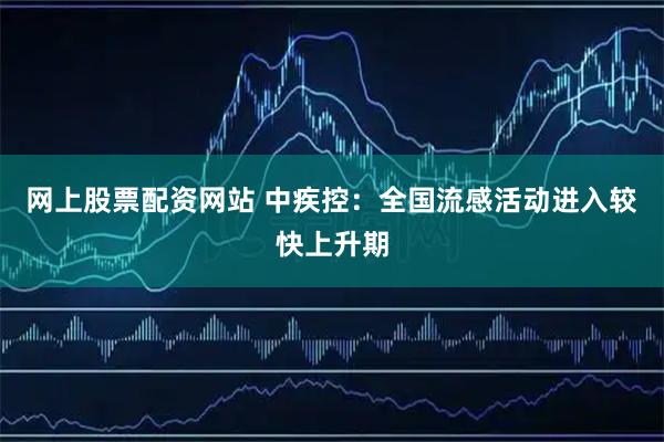 网上股票配资网站 中疾控：全国流感活动进入较快上升期