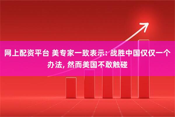 网上配资平台 美专家一致表示: 战胜中国仅仅一个办法, 然而美国不敢触碰