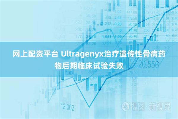网上配资平台 Ultragenyx治疗遗传性骨病药物后期临床试验失败