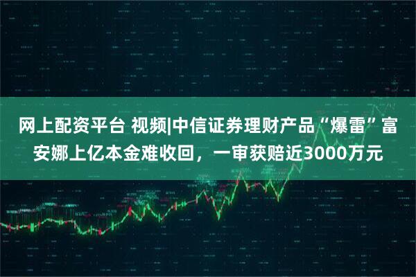 网上配资平台 视频|中信证券理财产品“爆雷”富安娜上亿本金难收回，一审获赔近3000万元