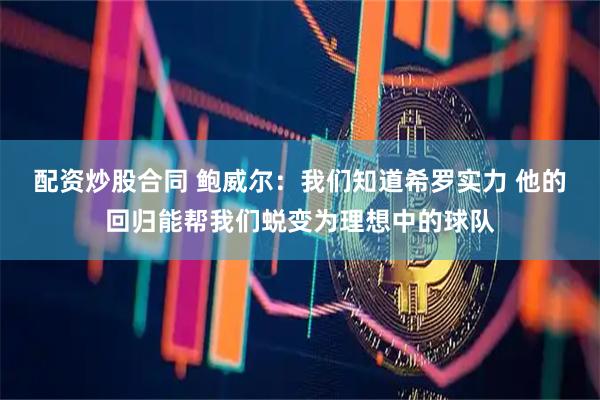 配资炒股合同 鲍威尔：我们知道希罗实力 他的回归能帮我们蜕变为理想中的球队