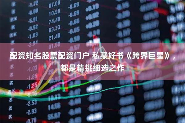 配资知名股票配资门户 私藏好书《跨界巨星》，都是精挑细选之作