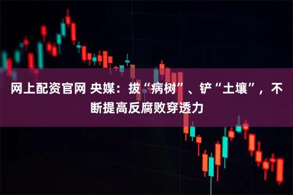 网上配资官网 央媒:拔“病树”、铲“土壤”,不断提高反腐败穿透力