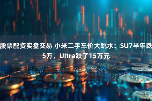 股票配资实盘交易 小米二手车价大跳水：SU7半年跌5万，Ultra跌了15万元