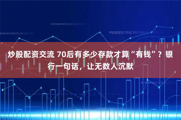 炒股配资交流 70后有多少存款才算“有钱”？银行一句话，让无数人沉默