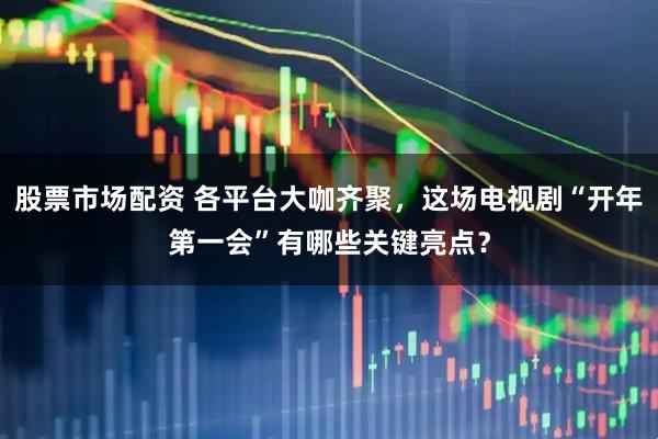 股票市场配资 各平台大咖齐聚，这场电视剧“开年第一会”有哪些关键亮点？