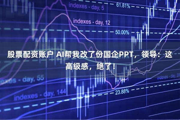 股票配资账户 AI帮我改了份国企PPT，领导：这高级感，绝了！