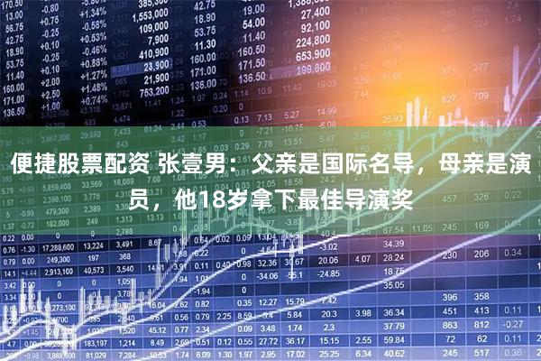 便捷股票配资 张壹男:父亲是国际名导,母亲是演员,他18岁拿下最佳导演奖