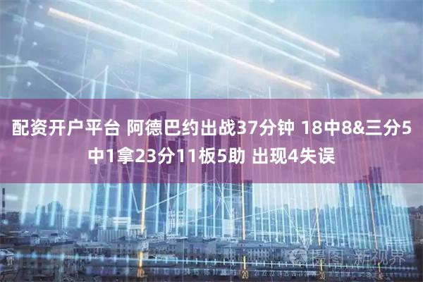 配资开户平台 阿德巴约出战37分钟 18中8&三分5中1拿23分11板5助 出现4失误