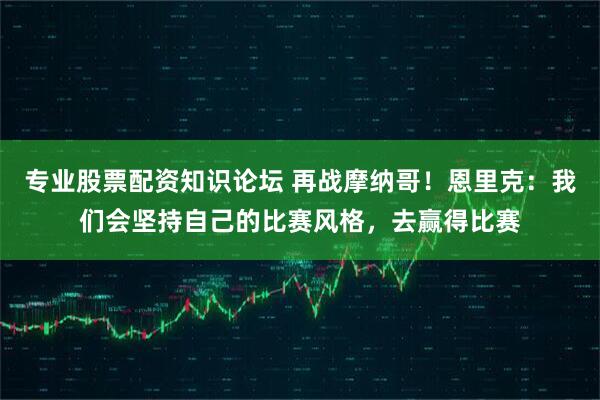 专业股票配资知识论坛 再战摩纳哥！恩里克：我们会坚持自己的比赛风格，去赢得比赛