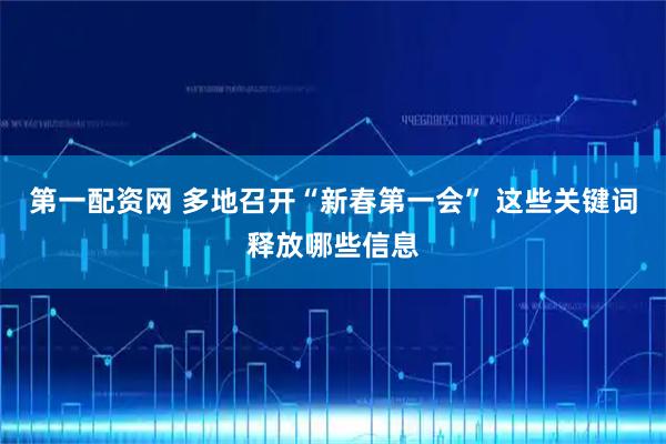 第一配资网 多地召开“新春第一会” 这些关键词释放哪些信息