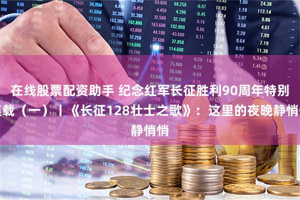 在线股票配资助手 纪念红军长征胜利90周年特别连载（一）丨《长征128壮士之歌》：这里的夜晚静悄悄