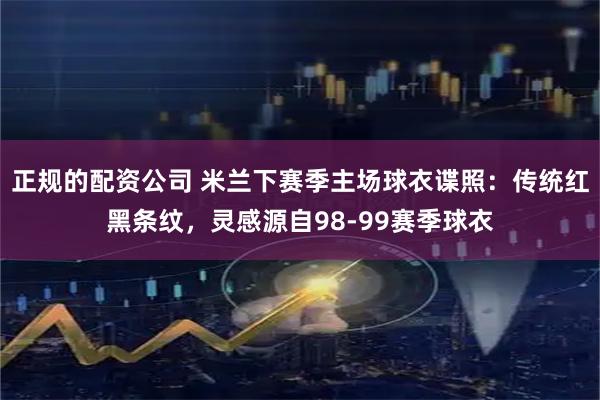 正规的配资公司 米兰下赛季主场球衣谍照：传统红黑条纹，灵感源自98-99赛季球衣