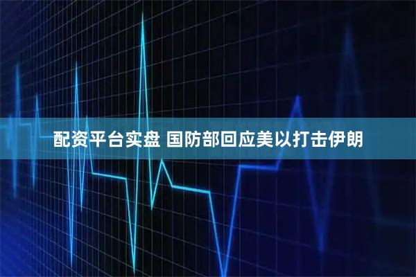 配资平台实盘 国防部回应美以打击伊朗