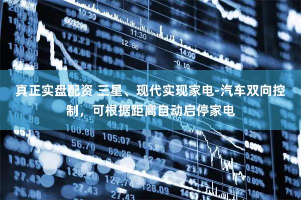 真正实盘配资 三星、现代实现家电-汽车双向控制,可根据距离自动启停家电