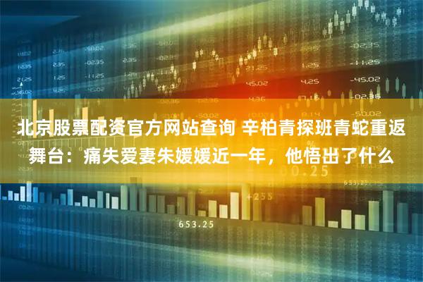 北京股票配资官方网站查询 辛柏青探班青蛇重返舞台:痛失爱妻朱媛媛近一年,他悟出了什么