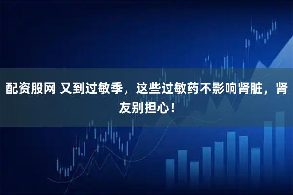 配资股网 又到过敏季，这些过敏药不影响肾脏，肾友别担心！