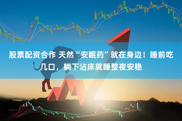 股票配资合作 天然“安眠药”就在身边！睡前吃几口，躺下沾床就睡整夜安稳
