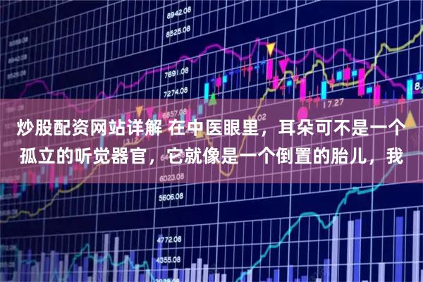 炒股配资网站详解 在中医眼里，耳朵可不是一个孤立的听觉器官，它就像是一个倒置的胎儿，我