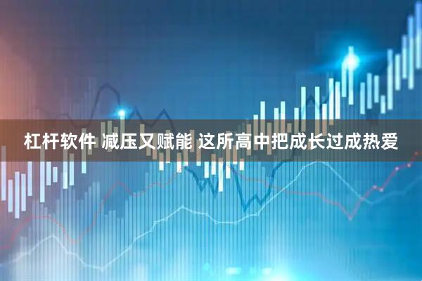 杠杆软件 减压又赋能 这所高中把成长过成热爱