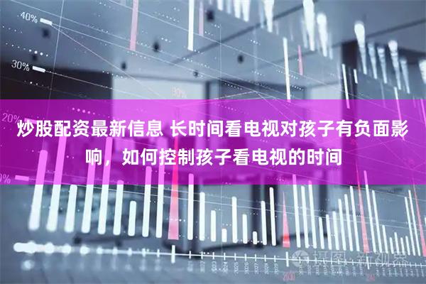 炒股配资最新信息 长时间看电视对孩子有负面影响，如何控制孩子看电视的时间