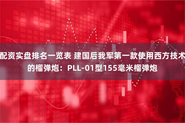 配资实盘排名一览表 建国后我军第一款使用西方技术的榴弹炮：PLL-01型155毫米榴弹炮