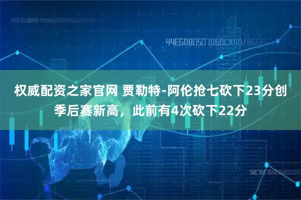 权威配资之家官网 贾勒特-阿伦抢七砍下23分创季后赛新高，此前有4次砍下22分