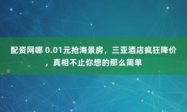 配资网哪 0.01元抢海景房，三亚酒店疯狂降价，真相不止你想的那么简单