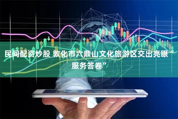 民间配资炒股 敦化市六鼎山文化旅游区交出亮眼“服务答卷”