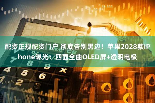 配资正规配资门户 彻底告别黑边！苹果2028款iPhone曝光：四面全曲OLED屏+透明电极