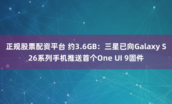 正规股票配资平台 约3.6GB：三星已向Galaxy S26系列手机推送首个One UI 9固件