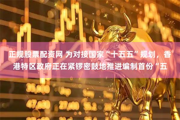 正规股票配资网 为对接国家“十五五”规划，香港特区政府正在紧锣密鼓地推进编制首份“五
