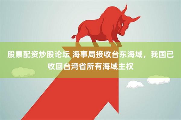 股票配资炒股论坛 海事局接收台东海域,我国已收回台湾省所有海域主权