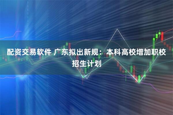 配资交易软件 广东拟出新规:本科高校增加职校招生计划